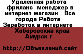 Удаленная работа, фриланс, менеджер в интернет-магазин - Все города Работа » Заработок в интернете   . Хабаровский край,Амурск г.